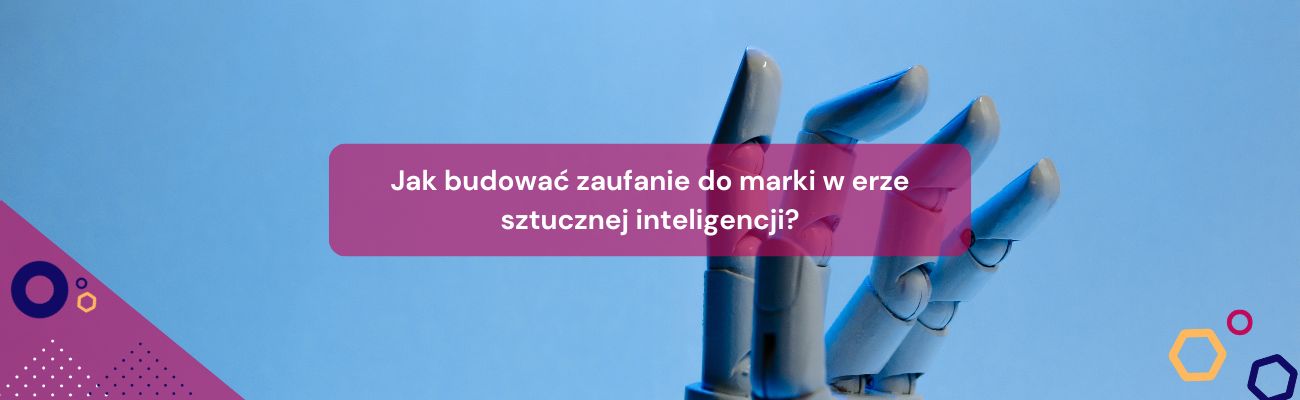 Jak budować zaufanie do marki w erze sztucznej inteligencji?